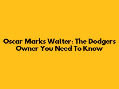 Oscar Marks Walter: The Dodgers Owner You Need To Know