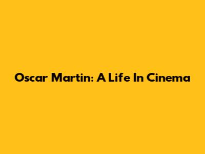 Oscar Martin: A Life In Cinema