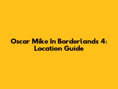 Oscar Mike In Borderlands 4: Location Guide