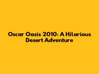 Oscar Oasis 2010: A Hilarious Desert Adventure