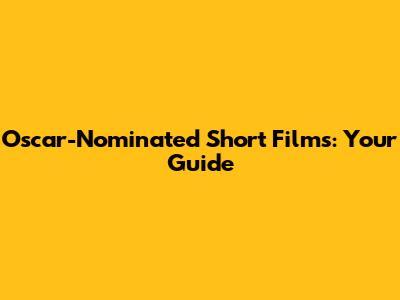 Oscar-Nominated Short Films: Your Guide