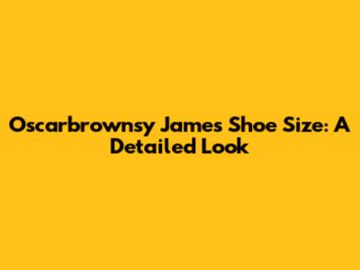 Oscarbrownsy James' Shoe Size: A Detailed Look