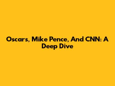 Oscars, Mike Pence, And CNN: A Deep Dive