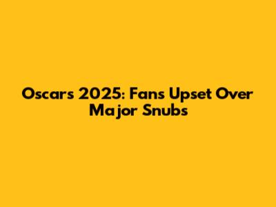 Oscars 2025: Fans Upset Over Major Snubs