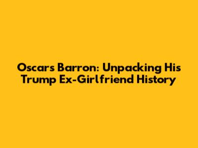 Oscars Barron: Unpacking His Trump Ex-Girlfriend History