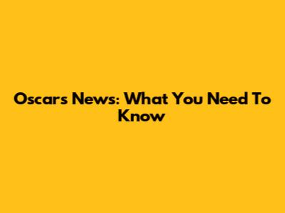 Oscars News: What You Need To Know