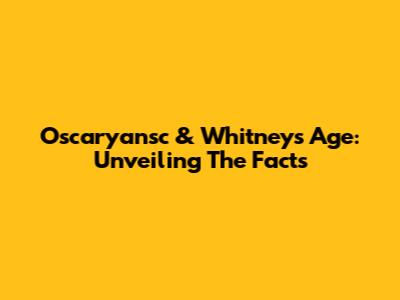 Oscaryansc & Whitney's Age: Unveiling The Facts