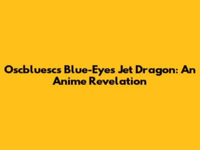 Oscbluesc's Blue-Eyes Jet Dragon: An Anime Revelation