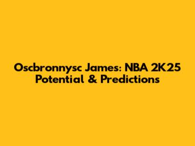 Oscbronnysc James: NBA 2K25 Potential & Predictions