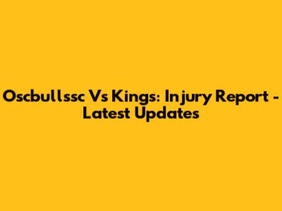 Oscbullssc Vs Kings: Injury Report - Latest Updates