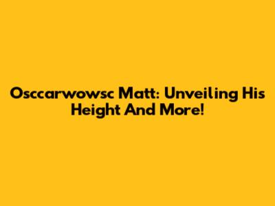 Osccarwowsc Matt: Unveiling His Height And More!