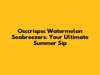 Osccrispsc Watermelon Seabreezers: Your Ultimate Summer Sip