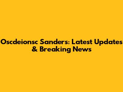 Oscdeionsc Sanders: Latest Updates & Breaking News