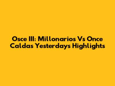 Osce III: Millonarios Vs Once Caldas Yesterday's Highlights