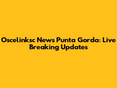 Oscelinksc News Punta Gorda: Live Breaking Updates