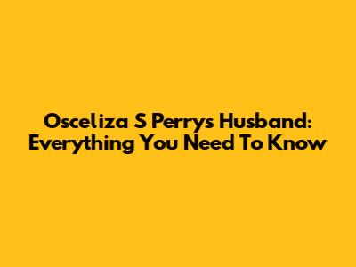 Osceliza S Perry's Husband: Everything You Need To Know