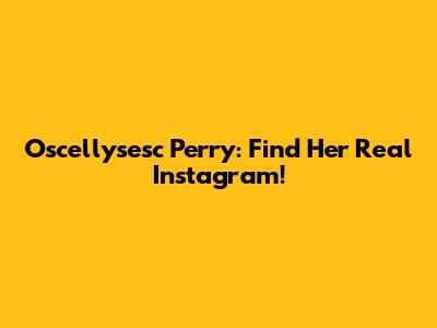 Oscellysesc Perry: Find Her Real Instagram!