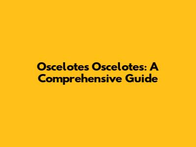 Oscelotes Oscelotes: A Comprehensive Guide