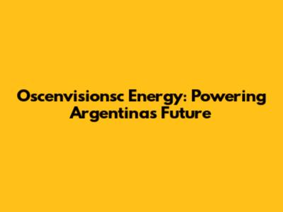 Oscenvisionsc Energy: Powering Argentina's Future
