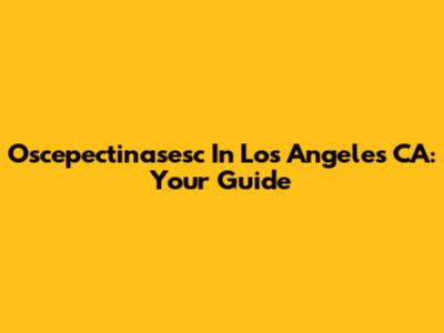 Oscepectinasesc In Los Angeles CA: Your Guide