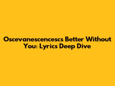 Oscevanescencesc's 'Better Without You': Lyrics Deep Dive