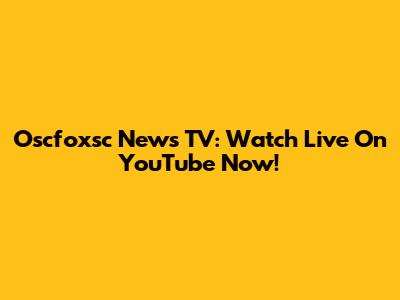 Oscfoxsc News TV: Watch Live On YouTube Now!