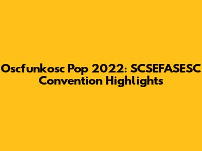 Oscfunkosc Pop 2022: SCSEFASESC Convention Highlights