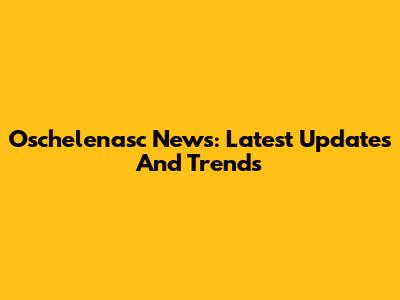 Oschelenasc News: Latest Updates And Trends