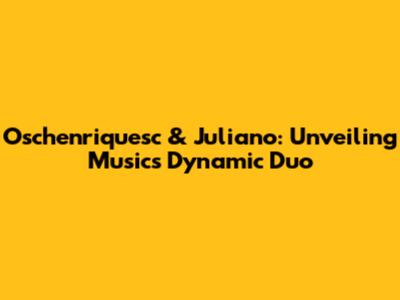 Oschenriquesc & Juliano: Unveiling Music's Dynamic Duo
