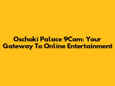 Oschoki Palace 9Com: Your Gateway To Online Entertainment
