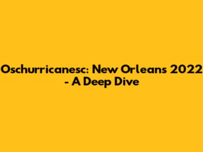 Oschurricanesc: New Orleans 2022 - A Deep Dive