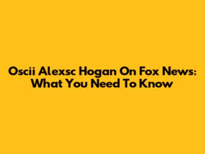 Oscii Alexsc Hogan On Fox News: What You Need To Know