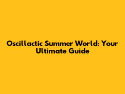 Oscillactic Summer World: Your Ultimate Guide