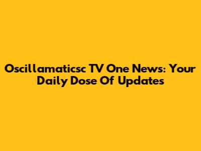 Oscillamaticsc TV One News: Your Daily Dose Of Updates