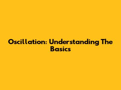 Oscillation: Understanding The Basics