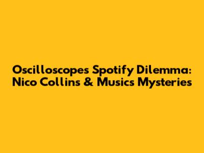 Oscilloscope's Spotify Dilemma: Nico Collins & Music's Mysteries