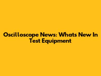 Oscilloscope News: What's New In Test Equipment