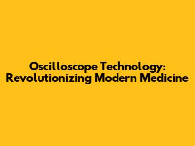 Oscilloscope Technology: Revolutionizing Modern Medicine
