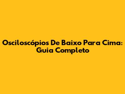 Osciloscópios De Baixo Para Cima: Guia Completo