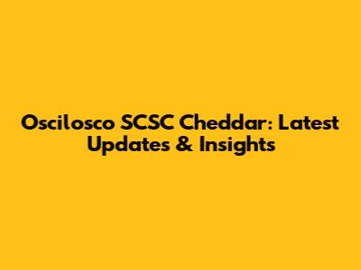 Oscilosco SCSC Cheddar: Latest Updates & Insights