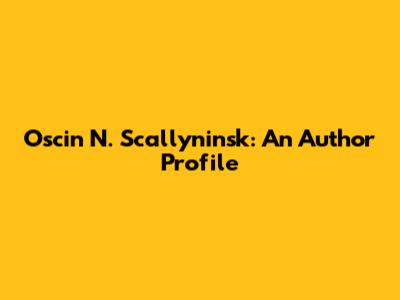 Oscin N. Scallyninsk: An Author Profile