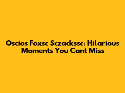 Oscios Foxsc Sczackssc: Hilarious Moments You Can't Miss