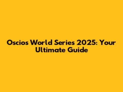 Oscios World Series 2025: Your Ultimate Guide