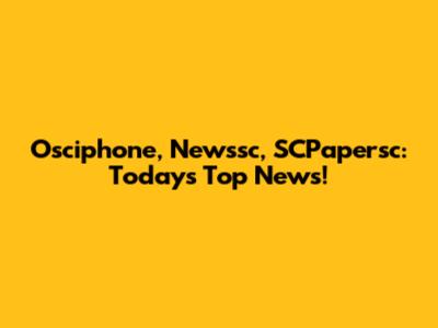 Osciphone, Newssc, SCPapersc: Today's Top News!