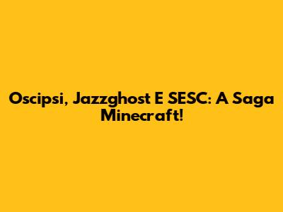 Oscipsi, Jazzghost E SESC: A Saga Minecraft!