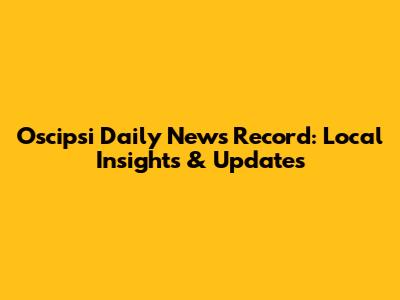 Oscipsi Daily News Record: Local Insights & Updates