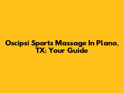 Oscipsi Sports Massage In Plano, TX: Your Guide