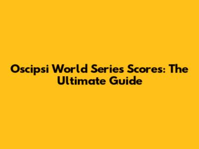 Oscipsi World Series Scores: The Ultimate Guide