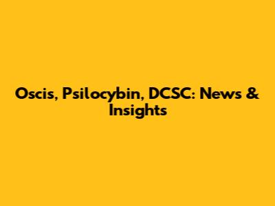Oscis, Psilocybin, DCSC: News & Insights