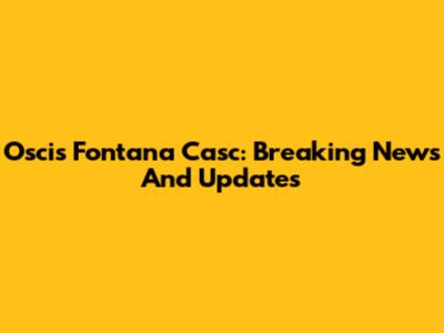 Oscis Fontana Casc: Breaking News And Updates